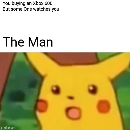 Jealous people | You buying an Xbox 600
But some One watches you; The Man | image tagged in memes,surprised pikachu | made w/ Imgflip meme maker