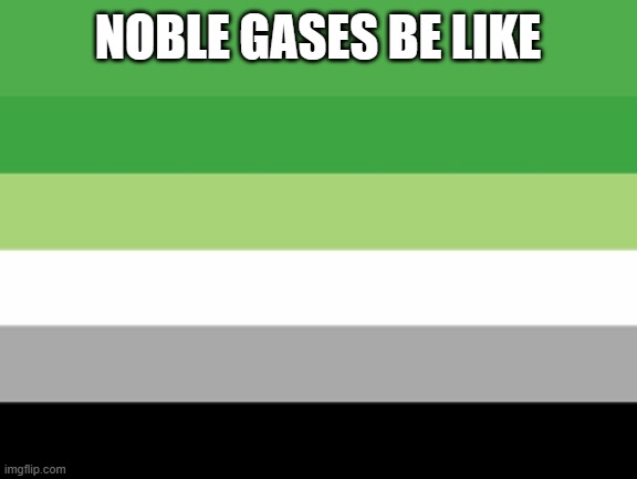 Aromantic Flag | NOBLE GASES BE LIKE | image tagged in aromantic flag,funny,chemistry,periodic table,chemistrymemes | made w/ Imgflip meme maker