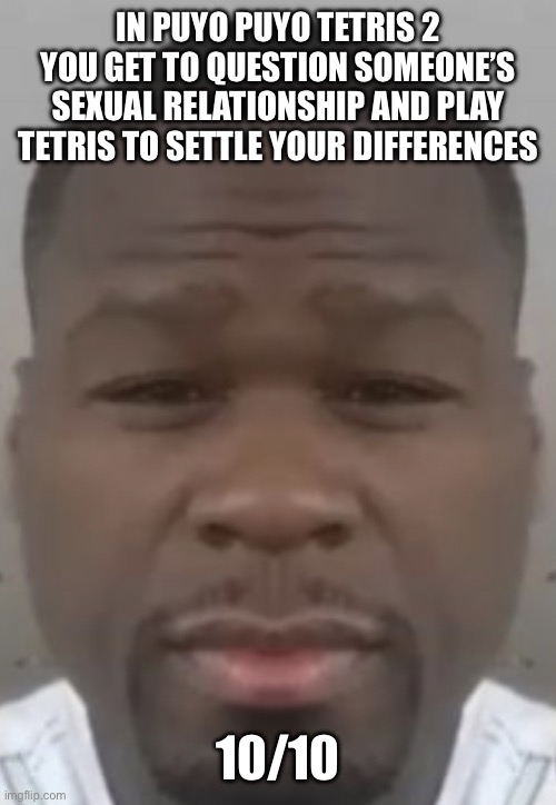 Fifty cent | IN PUYO PUYO TETRIS 2 YOU GET TO QUESTION SOMEONE’S SEXUAL RELATIONSHIP AND PLAY TETRIS TO SETTLE YOUR DIFFERENCES; 10/10 | image tagged in fifty cent | made w/ Imgflip meme maker