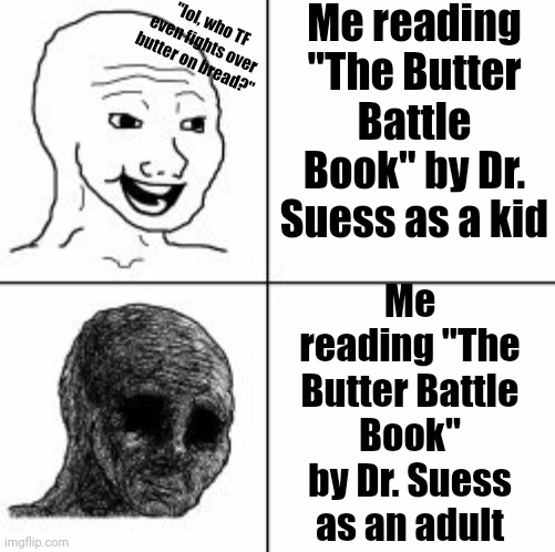 dark stuff. | "lol, who TF even fights over butter on bread?"; Me reading "The Butter Battle Book" by Dr. Suess as a kid; Me reading "The Butter Battle Book" by Dr. Suess as an adult | image tagged in happiness to despair | made w/ Imgflip meme maker