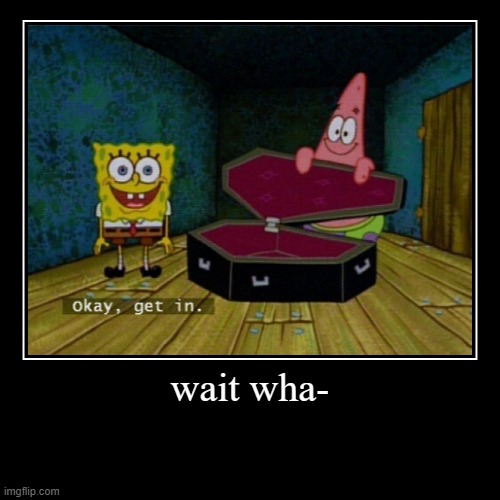 wait wha- | | image tagged in funny,demotivationals,spongebob coffin | made w/ Imgflip demotivational maker