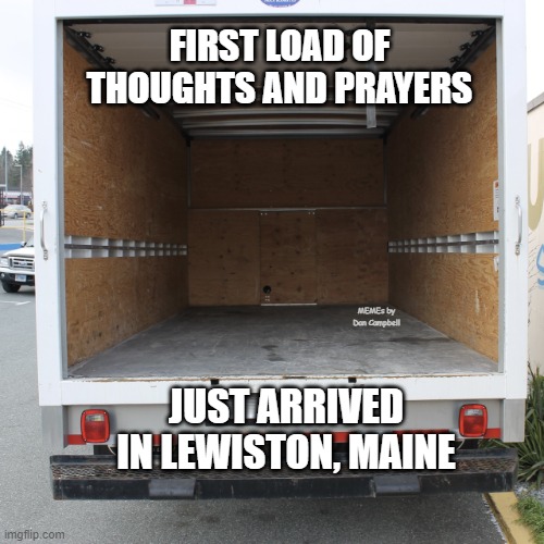 Empty uhaul truck | FIRST LOAD OF THOUGHTS AND PRAYERS; MEMEs by Dan Campbell; JUST ARRIVED IN LEWISTON, MAINE | image tagged in empty uhaul truck | made w/ Imgflip meme maker