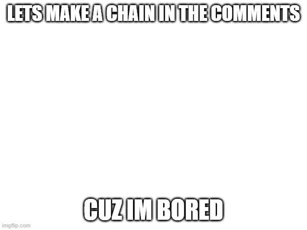 lets do it | LETS MAKE A CHAIN IN THE COMMENTS; CUZ IM BORED | image tagged in memes | made w/ Imgflip meme maker