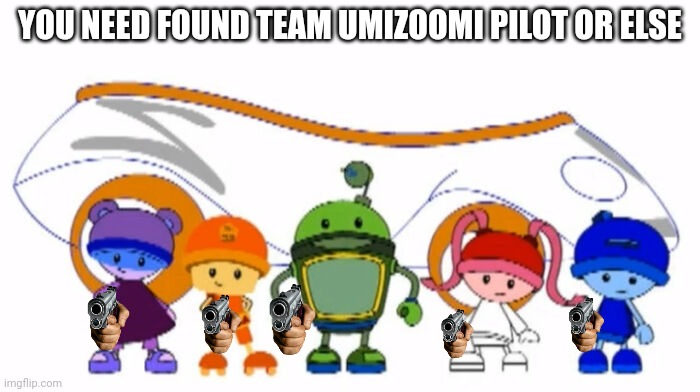 Message To Everyone | YOU NEED FOUND TEAM UMIZOOMI PILOT OR ELSE | image tagged in memes,the umizumiz,tean umizoomi | made w/ Imgflip meme maker