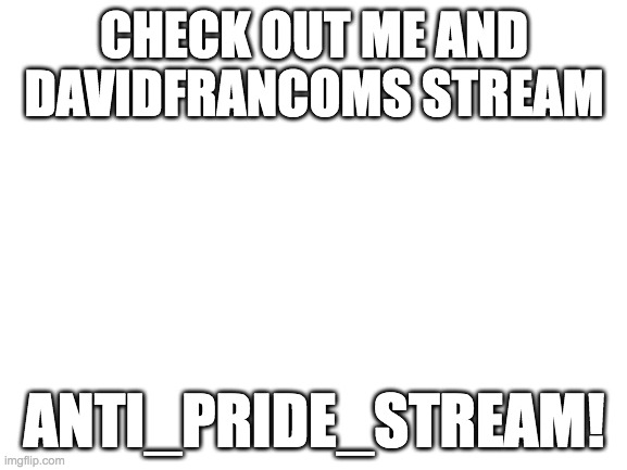 Blank White Template | CHECK OUT ME AND DAVIDFRANCOMS STREAM; ANTI_PRIDE_STREAM! | image tagged in blank white template | made w/ Imgflip meme maker