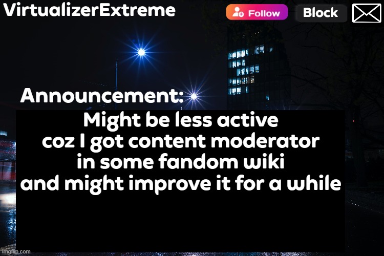 (Virtualizer note: Just a problem... NOBODY CARES) | Might be less active coz I got content moderator in some fandom wiki and might improve it for a while | image tagged in virtualizerextreme annnouncement hd | made w/ Imgflip meme maker