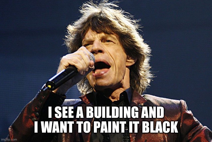 Mick Jagger | I SEE A BUILDING AND I WANT TO PAINT IT BLACK | image tagged in mick jagger | made w/ Imgflip meme maker