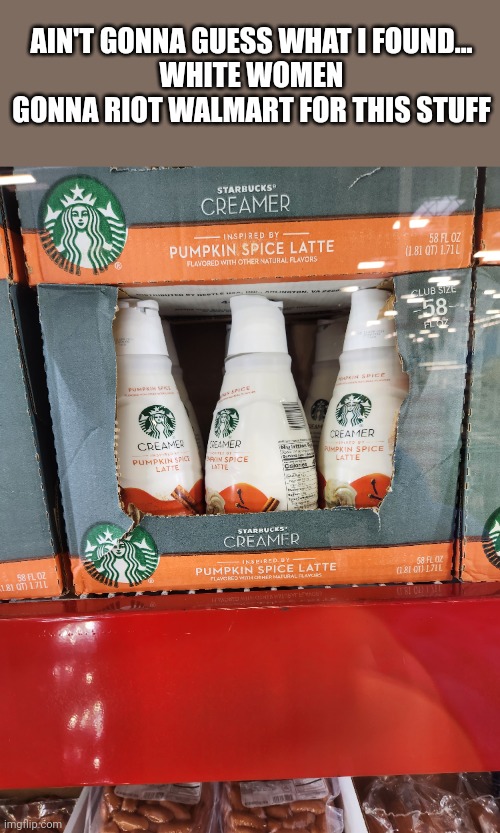 E | AIN'T GONNA GUESS WHAT I FOUND...
WHITE WOMEN GONNA RIOT WALMART FOR THIS STUFF | image tagged in pumpkin spice,white woman,starbucks,bruh moment | made w/ Imgflip meme maker