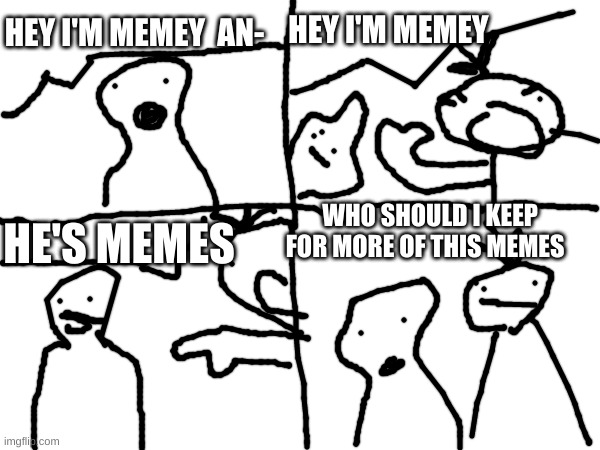 meme time! | HEY I'M MEMEY; HEY I'M MEMEY  AN-; WHO SHOULD I KEEP FOR MORE OF THIS MEMES; HE'S MEMES | made w/ Imgflip meme maker