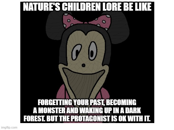 NATURE'S CHILDREN LORE BE LIKE; FORGETTING YOUR PAST, BECOMING A MONSTER AND WAKING UP IN A DARK FOREST. BUT THE PROTAGONIST IS OK WITH IT. | made w/ Imgflip meme maker