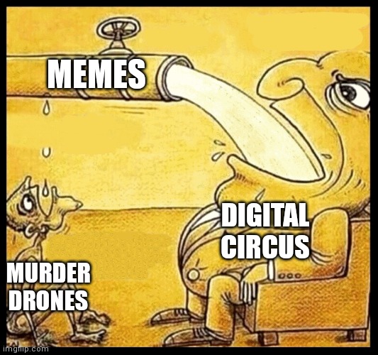Mems | MEMES; DIGITAL CIRCUS; MURDER DRONES | image tagged in fat guy drinking water,the amazing digital circus,murder drones | made w/ Imgflip meme maker