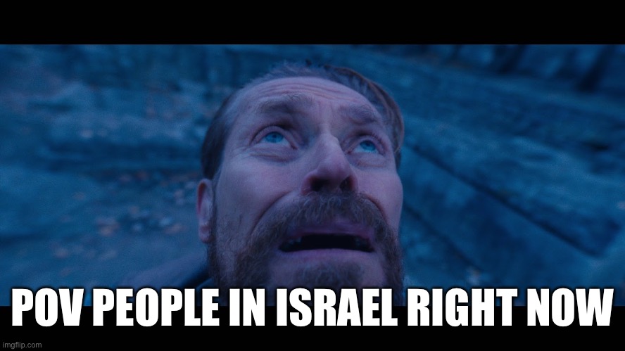 It’s true | POV PEOPLE IN ISRAEL RIGHT NOW | image tagged in willem dafoe looking up | made w/ Imgflip meme maker