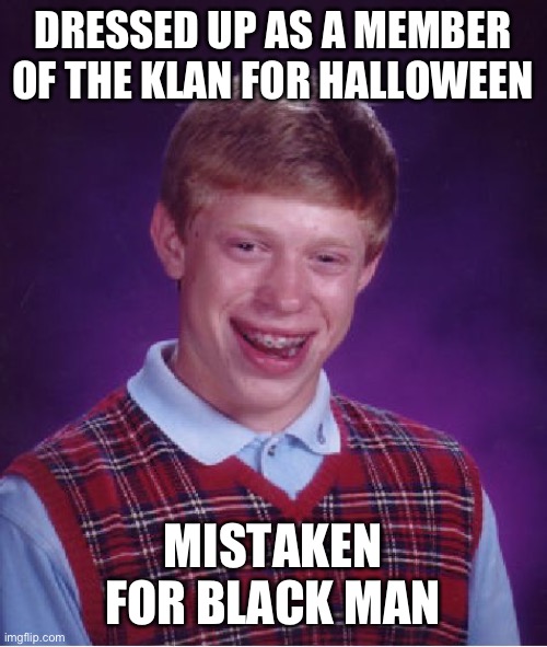 DRESSED UP AS A MEMBER OF THE KLAN FOR HALLOWEEN MISTAKEN FOR BLACK MAN | image tagged in memes,bad luck brian | made w/ Imgflip meme maker