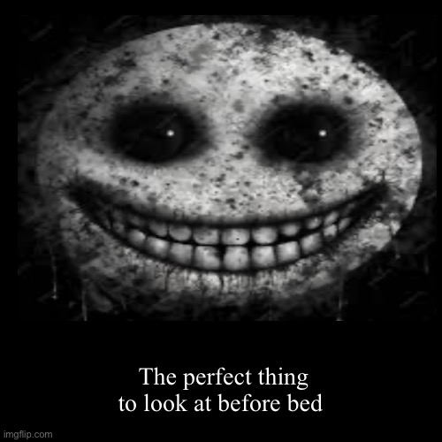 Share this to all kids under 6 | The perfect thing to look at before bed | image tagged in funny | made w/ Imgflip demotivational maker