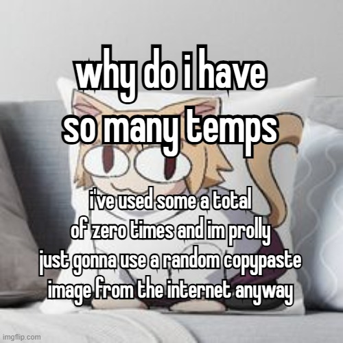 guh i guess i found some funny enough to be temps??? | why do i have so many temps; why do i have so many temps; i've used some a total of zero times and im prolly just gonna use a random copypaste image from the internet anyway; i've used some a total of zero times and im prolly just gonna use a random copypaste image from the internet anyway | made w/ Imgflip meme maker