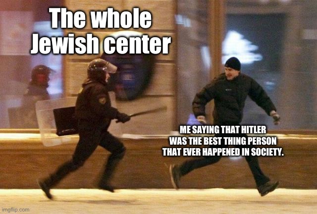 I was actually thinking of doing it | The whole Jewish center; ME SAYING THAT HITLER WAS THE BEST THING PERSON THAT EVER HAPPENED IN SOCIETY. | image tagged in police chasing guy | made w/ Imgflip meme maker