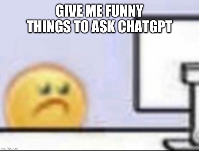 Zad | GIVE ME FUNNY THINGS TO ASK CHATGPT | image tagged in zad | made w/ Imgflip meme maker