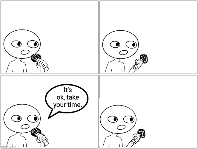 Blank Comic Panel 2x2 | It's ok, take your time. | image tagged in memes,blank comic panel 2x2 | made w/ Imgflip meme maker