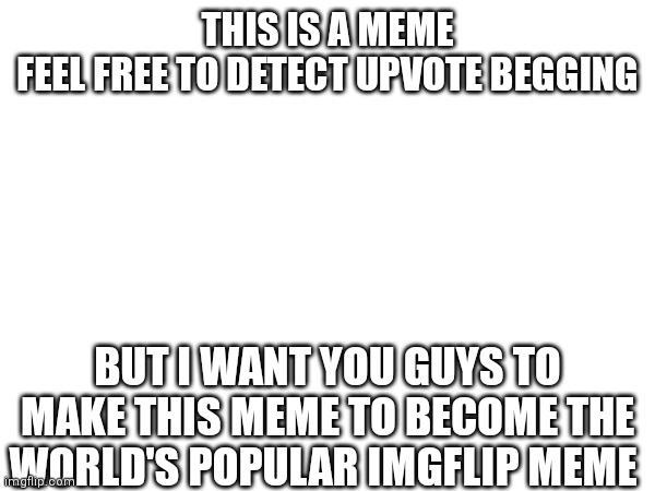 I BELIEVE IN YOU GUYS | THIS IS A MEME
FEEL FREE TO DETECT UPVOTE BEGGING; BUT I WANT YOU GUYS TO MAKE THIS MEME TO BECOME THE WORLD'S POPULAR IMGFLIP MEME | image tagged in world's,most,popular,memes | made w/ Imgflip meme maker