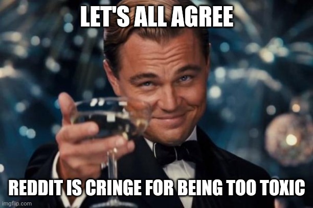 Leonardo Dicaprio Cheers | LET'S ALL AGREE; REDDIT IS CRINGE FOR BEING TOO TOXIC | image tagged in memes,leonardo dicaprio cheers | made w/ Imgflip meme maker