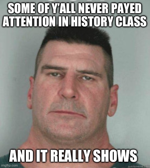 son i am disappoint | SOME OF Y’ALL NEVER PAYED ATTENTION IN HISTORY CLASS; AND IT REALLY SHOWS | image tagged in son i am disappoint | made w/ Imgflip meme maker