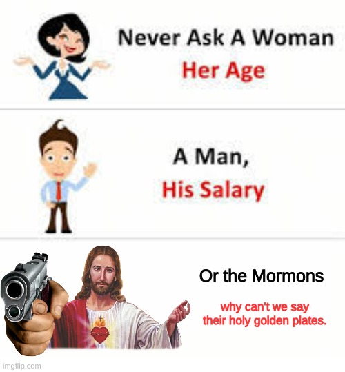 relatable. | Or the Mormons; why can't we say their holy golden plates. | image tagged in never ask a woman her age,funny,meme,memes | made w/ Imgflip meme maker