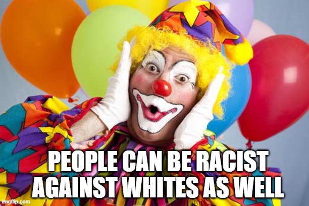 Racismo the Clown | PEOPLE CAN BE RACIST AGAINST WHITES AS WELL | image tagged in racismo the clown | made w/ Imgflip meme maker