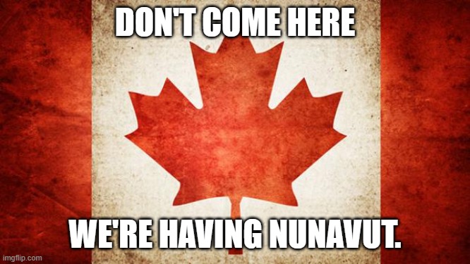Canada | DON'T COME HERE WE'RE HAVING NUNAVUT. | image tagged in canada | made w/ Imgflip meme maker