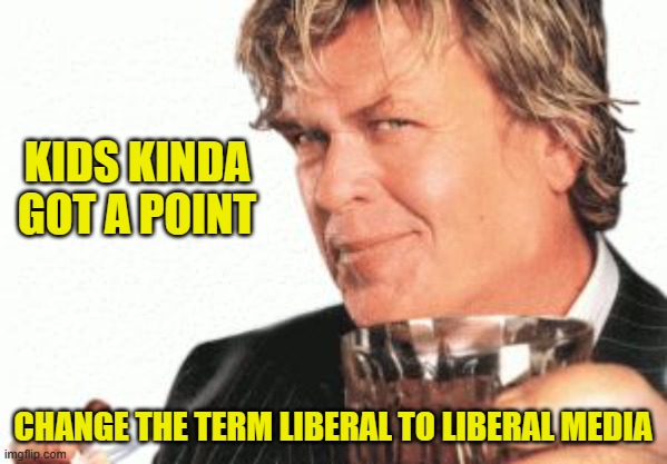 Ron white cigar whiskey  | KIDS KINDA GOT A POINT CHANGE THE TERM LIBERAL TO LIBERAL MEDIA | image tagged in ron white cigar whiskey | made w/ Imgflip meme maker
