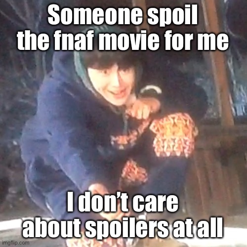 I may or may not be joking | Someone spoil the fnaf movie for me; I don’t care about spoilers at all | image tagged in w | made w/ Imgflip meme maker