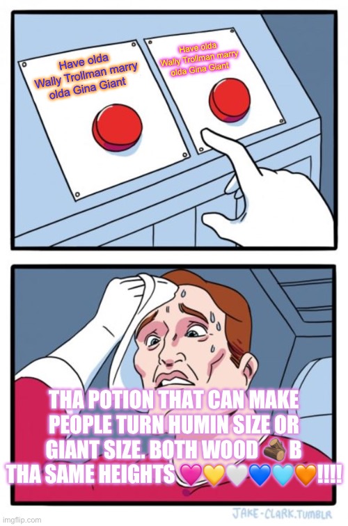 Two Buttons | Have olda Wally Trollman marry olda Gina Giant; Have olda Wally Trollman marry olda Gina Giant; THA POTION THAT CAN MAKE PEOPLE TURN HUMIN SIZE OR GIANT SIZE. BOTH WOOD 🪵 B THA SAME HEIGHTS 🩷💛🤍💙🩵🧡!!!! | image tagged in memes,two buttons | made w/ Imgflip meme maker