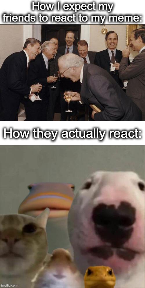 staring intensifies | How I expect my friends to react to my meme:; How they actually react: | image tagged in memes,laughing men in suits,the council,stare,unfunny,lol | made w/ Imgflip meme maker