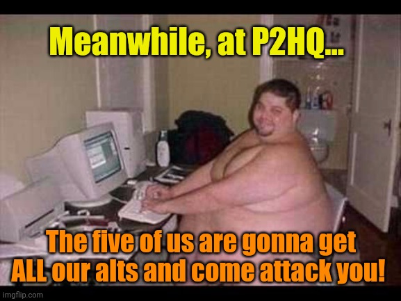Basement Troll | Meanwhile, at P2HQ... The five of us are gonna get ALL our alts and come attack you! | image tagged in basement troll | made w/ Imgflip meme maker