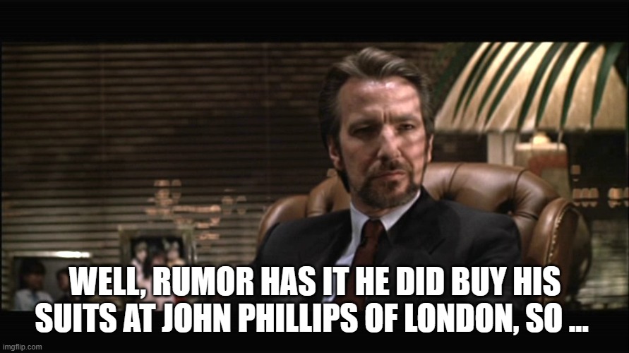 Hans Gruber 2 | WELL, RUMOR HAS IT HE DID BUY HIS SUITS AT JOHN PHILLIPS OF LONDON, SO … | image tagged in hans gruber 2 | made w/ Imgflip meme maker