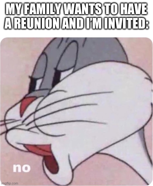 Bugs Bunny No | MY FAMILY WANTS TO HAVE A REUNION AND I’M INVITED: | image tagged in bugs bunny no | made w/ Imgflip meme maker