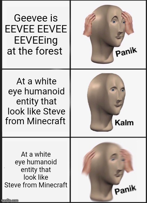 Sorry if this is cringe I don't know if this is cringe of not | Geevee is EEVEE EEVEE EEVEEing at the forest; At a white eye humanoid entity that look like Steve from Minecraft; At a white eye humanoid entity that look like Steve from Minecraft | image tagged in memes,panik kalm panik | made w/ Imgflip meme maker