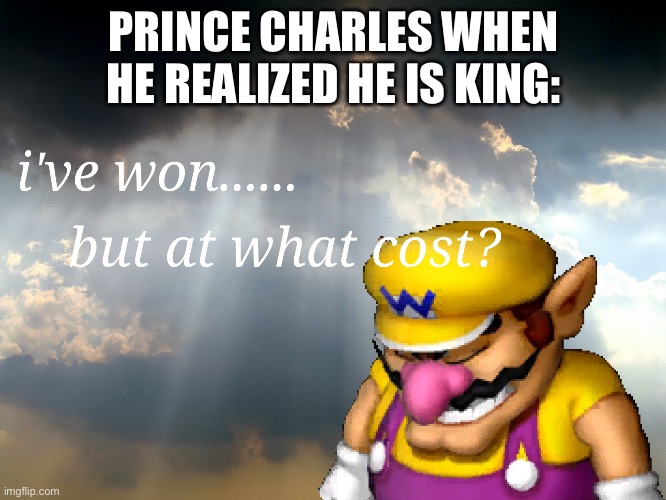 Only British peeps will get it. I’m not British. | PRINCE CHARLES WHEN HE REALIZED HE IS KING: | image tagged in i have won but at what cost | made w/ Imgflip meme maker