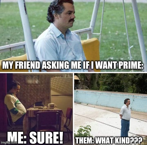 Sad Pablo Escobar Meme | MY FRIEND ASKING ME IF I WANT PRIME: ME: SURE! THEM: WHAT KIND??? | image tagged in memes,sad pablo escobar | made w/ Imgflip meme maker
