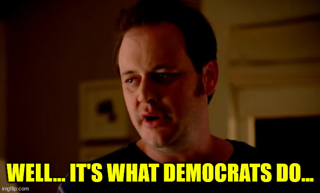 Jake from state farm | WELL... IT'S WHAT DEMOCRATS DO... | image tagged in jake from state farm | made w/ Imgflip meme maker