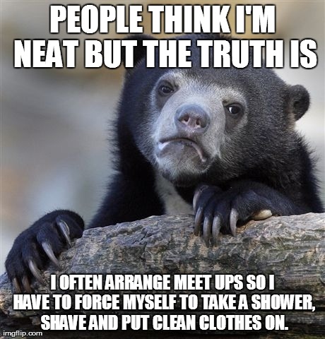 Confession Bear | PEOPLE THINK I'M NEAT BUT THE TRUTH IS I OFTEN ARRANGE MEET UPS SO I HAVE TO FORCE MYSELF TO TAKE A SHOWER, SHAVE AND PUT CLEAN CLOTHES ON. | image tagged in memes,confession bear,AdviceAnimals | made w/ Imgflip meme maker