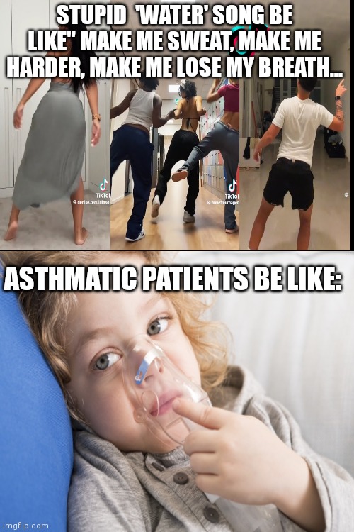 "Water"song be like | STUPID  'WATER' SONG BE LIKE" MAKE ME SWEAT, MAKE ME HARDER, MAKE ME LOSE MY BREATH... ASTHMATIC PATIENTS BE LIKE: | image tagged in memes,dumb,reality check,real life,patient,i breathe air for you | made w/ Imgflip meme maker
