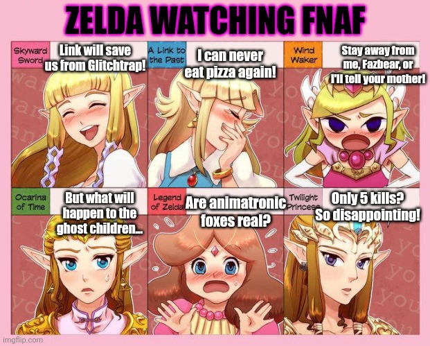 Princess zelda watches fnaf | ZELDA WATCHING FNAF; Link will save us from Glitchtrap! Stay away from me, Fazbear, or I'll tell your mother! I can never eat pizza again! Only 5 kills? So disappointing! Are animatronic foxes real? But what will happen to the ghost children... | image tagged in fnaf,prince,zelda | made w/ Imgflip meme maker