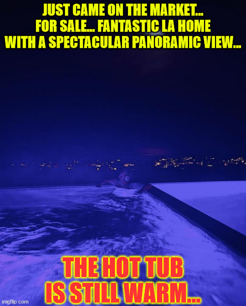 The hot tub is still warm...  don't mind the police tape... it'll be gone by move in day... | JUST CAME ON THE MARKET... FOR SALE... FANTASTIC LA HOME WITH A SPECTACULAR PANORAMIC VIEW... THE HOT TUB IS STILL WARM... | image tagged in dark humor,hot tub,fabulous,views | made w/ Imgflip meme maker