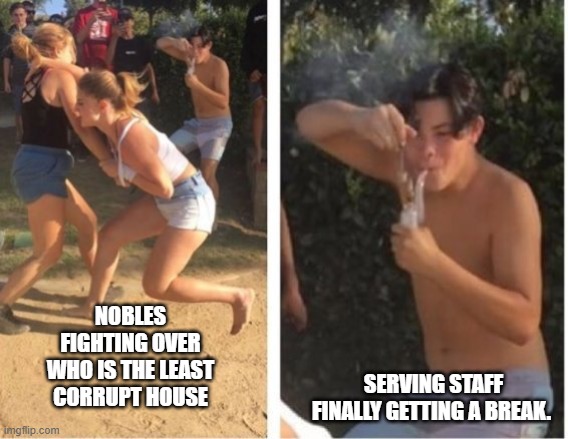Girls fighting while guy rips a bong | NOBLES FIGHTING OVER WHO IS THE LEAST CORRUPT HOUSE; SERVING STAFF FINALLY GETTING A BREAK. | image tagged in girls fighting while guy rips a bong | made w/ Imgflip meme maker
