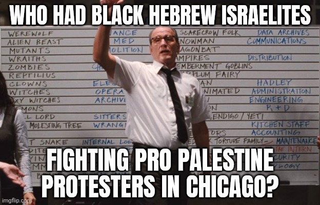 Not on my bingo card. | WHO HAD BLACK HEBREW ISRAELITES; FIGHTING PRO PALESTINE PROTESTERS IN CHICAGO? | image tagged in cabin the the woods | made w/ Imgflip meme maker
