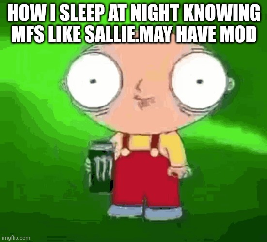 Scary | HOW I SLEEP AT NIGHT KNOWING MFS LIKE SALLIE.MAY HAVE MOD | image tagged in stewie monster energy | made w/ Imgflip meme maker