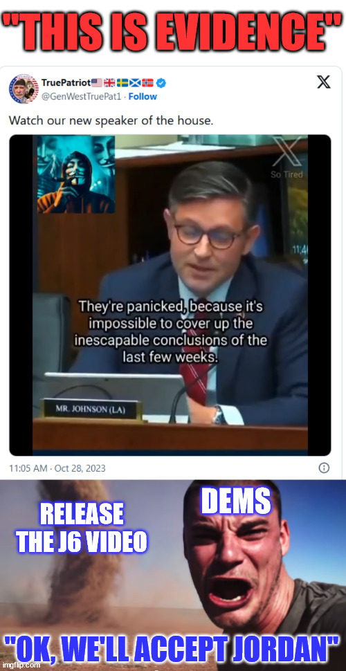 Right about now... Jordan isn't looking so bad for Speaker to dems... | "THIS IS EVIDENCE"; DEMS; RELEASE THE J6 VIDEO; "OK, WE'LL ACCEPT JORDAN" | image tagged in here it comes,democrats,panic attack | made w/ Imgflip meme maker