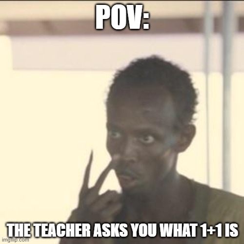 Maths | POV:; THE TEACHER ASKS YOU WHAT 1+1 IS | image tagged in memes,look at me,math,teacher,funny,fun | made w/ Imgflip meme maker