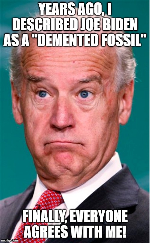 I am finally exonerated | YEARS AGO, I DESCRIBED JOE BIDEN AS A "DEMENTED FOSSIL"; FINALLY, EVERYONE AGREES WITH ME! | image tagged in joe biden,elder abuse,world war 3,end times | made w/ Imgflip meme maker