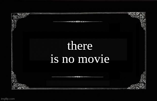 non existent | there is no movie | image tagged in silent movie card | made w/ Imgflip meme maker